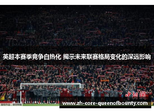 英超本赛季竞争白热化 揭示未来联赛格局变化的深远影响