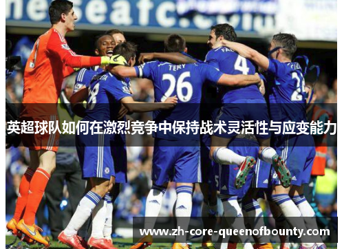 英超球队如何在激烈竞争中保持战术灵活性与应变能力