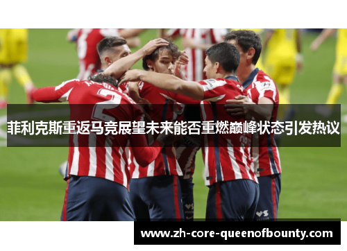 菲利克斯重返马竞展望未来能否重燃巅峰状态引发热议 菲利克斯重返马竞展望未来能否重燃巅峰状态引发热议