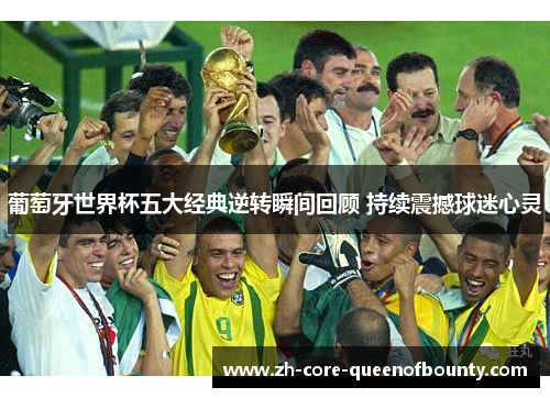 葡萄牙世界杯五大经典逆转瞬间回顾 持续震撼球迷心灵