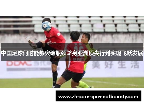 中国足球何时能够突破瓶颈跻身亚洲顶尖行列实现飞跃发展