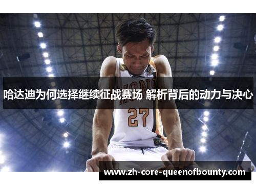 哈达迪为何选择继续征战赛场 解析背后的动力与决心 哈达迪为何选择继续征战赛场 解析背后的动力与决心