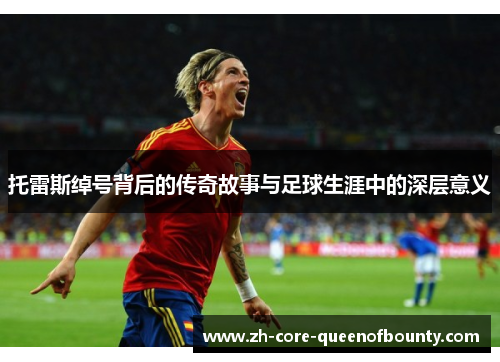 托雷斯绰号背后的传奇故事与足球生涯中的深层意义 托雷斯绰号背后的传奇故事与足球生涯中的深层意义