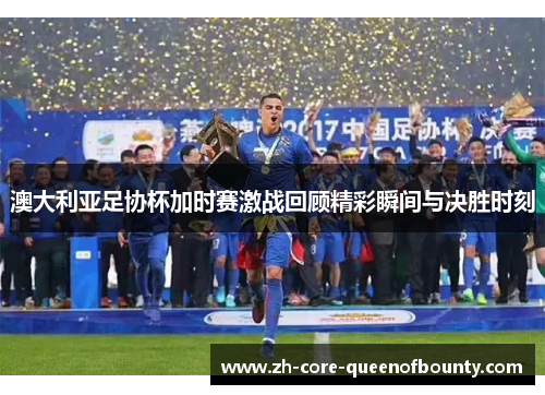 澳大利亚足协杯加时赛激战回顾精彩瞬间与决胜时刻 澳大利亚足协杯加时赛激战回顾精彩瞬间与决胜时刻