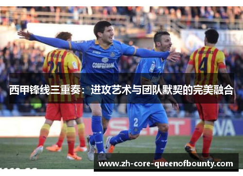 西甲锋线三重奏：进攻艺术与团队默契的完美融合