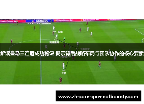 解读皇马三连冠成功秘诀 揭示背后战略布局与团队协作的核心要素 解读皇马三连冠成功秘诀 揭示背后战略布局与团队协作的核心要素