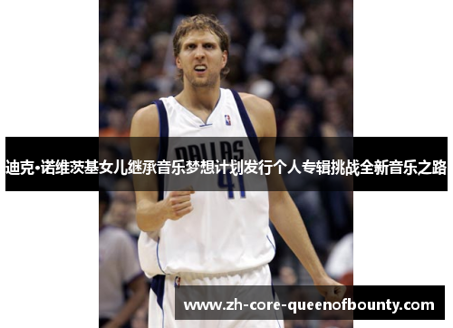 迪克·诺维茨基女儿继承音乐梦想计划发行个人专辑挑战全新音乐之路 迪克·诺维茨基女儿继承音乐梦想计划发行个人专辑挑战全新音乐之路