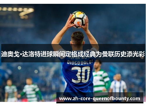 迪奥戈·达洛特进球瞬间定格成经典为曼联历史添光彩 迪奥戈·达洛特进球瞬间定格成经典为曼联历史添光彩