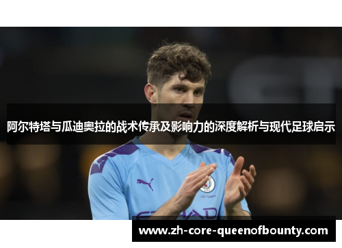 阿尔特塔与瓜迪奥拉的战术传承及影响力的深度解析与现代足球启示 阿尔特塔与瓜迪奥拉的战术传承及影响力的深度解析与现代足球启示