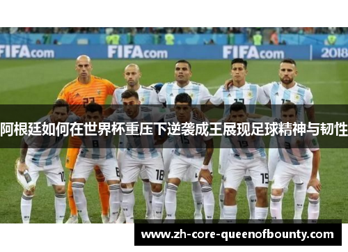 阿根廷如何在世界杯重压下逆袭成王展现足球精神与韧性 阿根廷如何在世界杯重压下逆袭成王展现足球精神与韧性