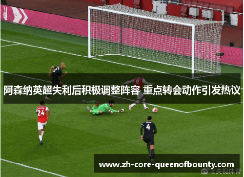 阿森纳英超失利后积极调整阵容 重点转会动作引发热议