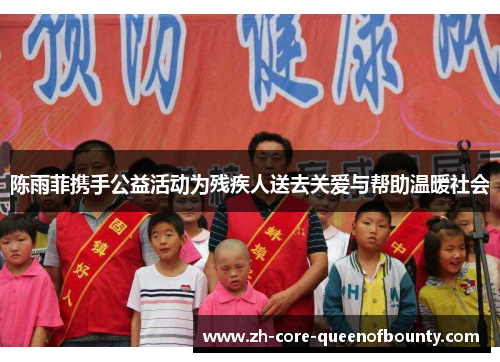 陈雨菲携手公益活动为残疾人送去关爱与帮助温暖社会