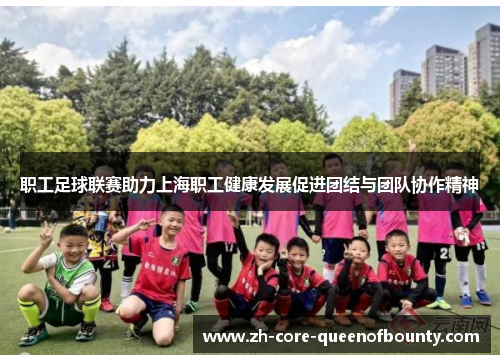 职工足球联赛助力上海职工健康发展促进团结与团队协作精神 职工足球联赛助力上海职工健康发展促进团结与团队协作精神