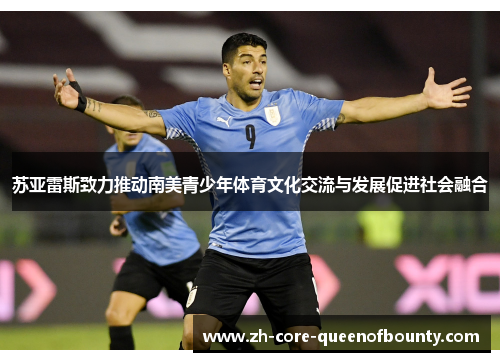 苏亚雷斯致力推动南美青少年体育文化交流与发展促进社会融合