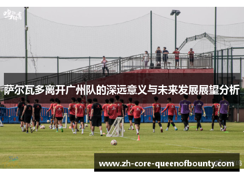 萨尔瓦多离开广州队的深远意义与未来发展展望分析