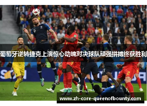 葡萄牙逆转捷克上演惊心动魄对决球队顽强拼搏终获胜利