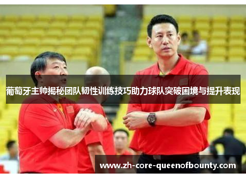 葡萄牙主帅揭秘团队韧性训练技巧助力球队突破困境与提升表现