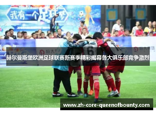 赫尔曼斯堡欧洲足球联赛新赛季精彩揭幕各大俱乐部竞争激烈 赫尔曼斯堡欧洲足球联赛新赛季精彩揭幕各大俱乐部竞争激烈