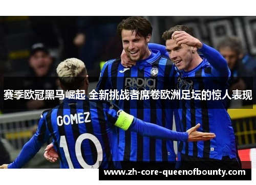 赛季欧冠黑马崛起 全新挑战者席卷欧洲足坛的惊人表现