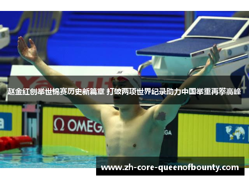赵金红创举世锦赛历史新篇章 打破两项世界纪录助力中国举重再攀高峰