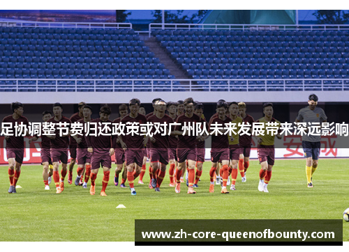 足协调整节费归还政策或对广州队未来发展带来深远影响