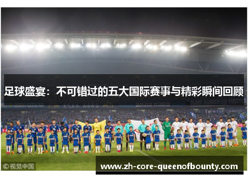 足球盛宴:不可错过的五大国际赛事与精彩瞬间回顾 足球盛宴:不可错过的五大国际赛事与精彩瞬间回顾