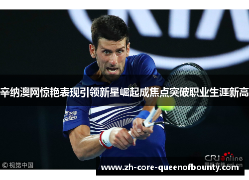 辛纳澳网惊艳表现引领新星崛起成焦点突破职业生涯新高