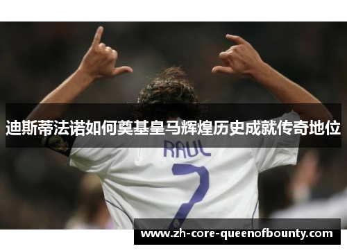 迪斯蒂法诺如何奠基皇马辉煌历史成就传奇地位 迪斯蒂法诺如何奠基皇马辉煌历史成就传奇地位