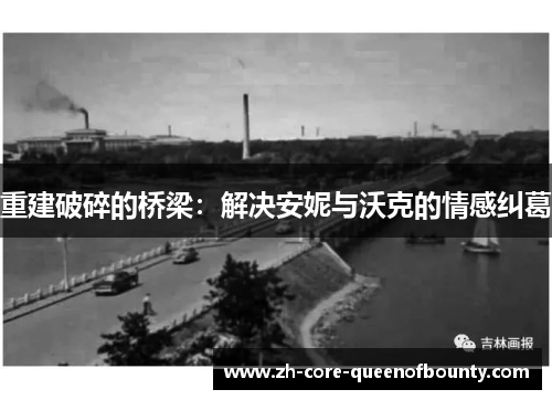 重建破碎的桥梁:解决安妮与沃克的情感纠葛 重建破碎的桥梁:解决安妮与沃克的情感纠葛