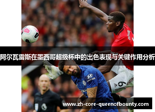 阿尔瓦雷斯在墨西哥超级杯中的出色表现与关键作用分析