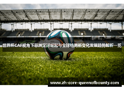 世界杯CAF视角下非洲足球崛起与全球格局新变化发展趋势解析一览 世界杯CAF视角下非洲足球崛起与全球格局新变化发展趋势解析一览