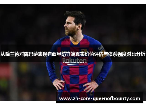 从哈兰德对阵巴萨表现看西甲防守端真实价值评估与体系强度对比分析 从哈兰德对阵巴萨表现看西甲防守端真实价值评估与体系强度对比分析