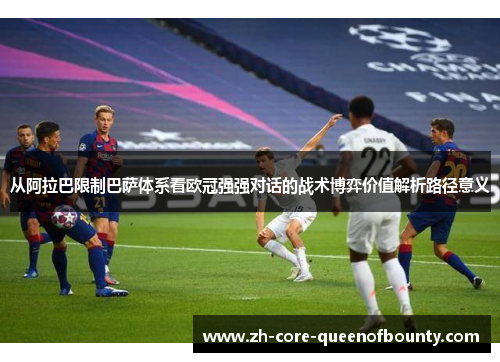 从阿拉巴限制巴萨体系看欧冠强强对话的战术博弈价值解析路径意义