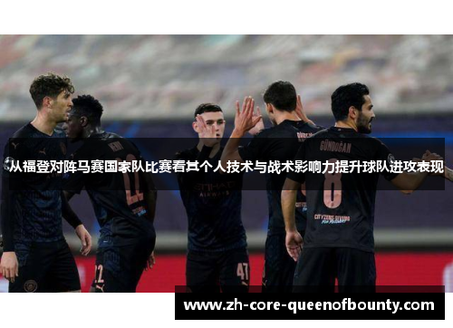 从福登对阵马赛国家队比赛看其个人技术与战术影响力提升球队进攻表现 从福登对阵马赛国家队比赛看其个人技术与战术影响力提升球队进攻表现
