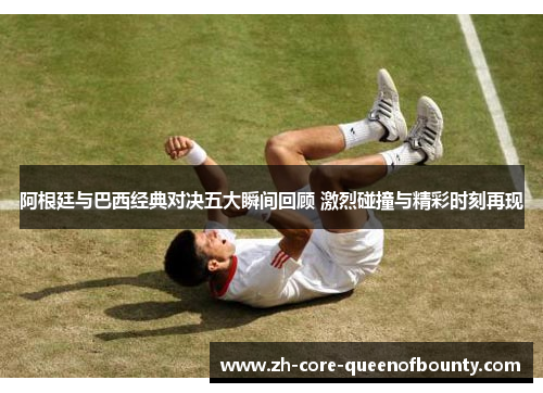 阿根廷与巴西经典对决五大瞬间回顾 激烈碰撞与精彩时刻再现