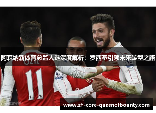 阿森纳新体育总监人选深度解析：罗西基引领未来转型之路