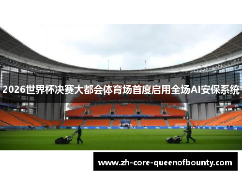 2026世界杯决赛大都会体育场首度启用全场AI安保系统