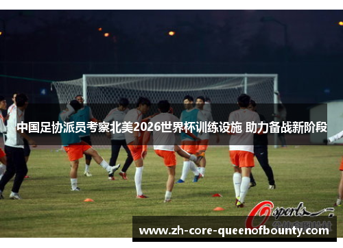 中国足协派员考察北美2026世界杯训练设施 助力备战新阶段