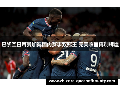 巴黎圣日耳曼加冕国内赛事双冠王 完美收官再创辉煌