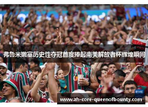 弗鲁米嫩塞历史性夺冠首度捧起南美解放者杯辉煌瞬间