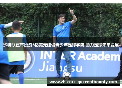 沙特联宣布投资5亿美元建设青少年足球学院 助力足球未来发展