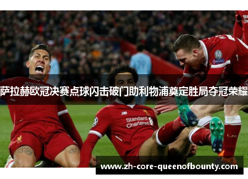 萨拉赫欧冠决赛点球闪击破门助利物浦奠定胜局夺冠荣耀