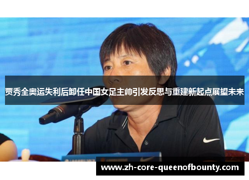 贾秀全奥运失利后卸任中国女足主帅引发反思与重建新起点展望未来