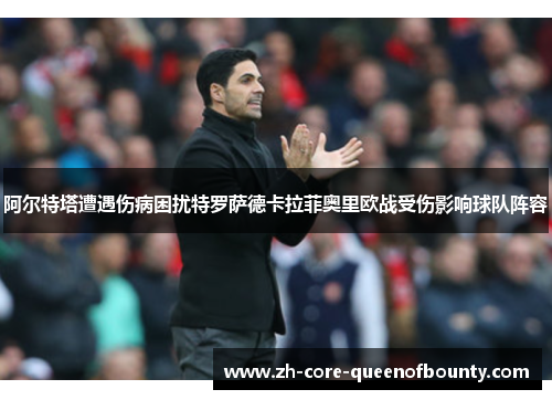 阿尔特塔遭遇伤病困扰特罗萨德卡拉菲奥里欧战受伤影响球队阵容