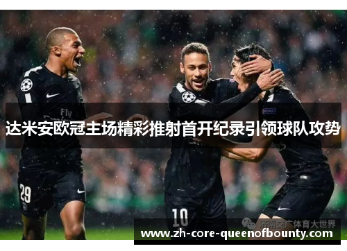 达米安欧冠主场精彩推射首开纪录引领球队攻势