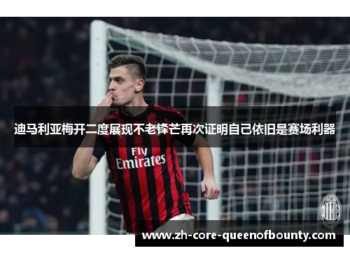 迪马利亚梅开二度展现不老锋芒再次证明自己依旧是赛场利器