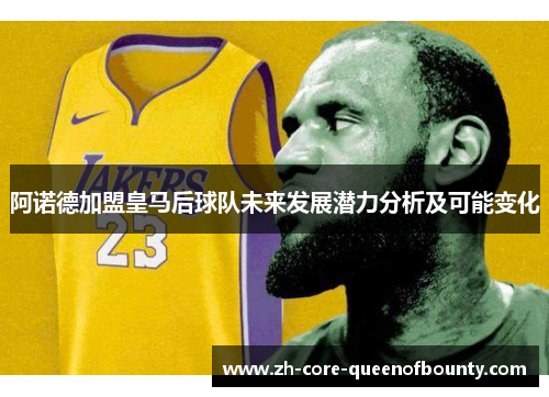 阿诺德加盟皇马后球队未来发展潜力分析及可能变化