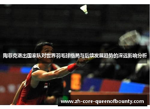 陶菲克退出国家队对世界羽毛球格局与后续发展趋势的深远影响分析