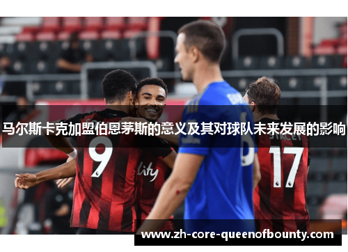 马尔斯卡克加盟伯恩茅斯的意义及其对球队未来发展的影响