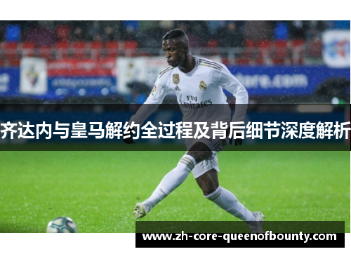 齐达内与皇马解约全过程及背后细节深度解析